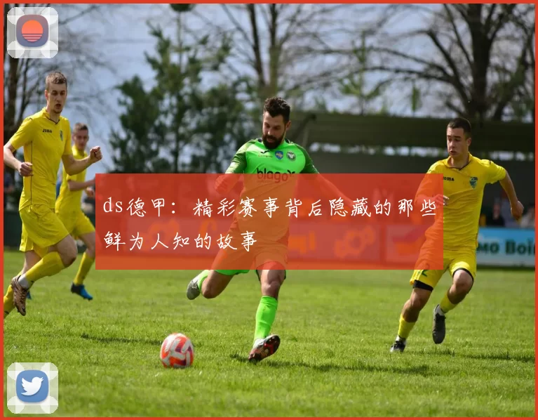 ds德甲:精彩赛事背后隐藏的那些鲜为人知的故事