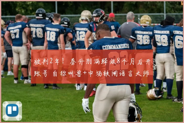 被判2年!秦升刑满释放8个月后开账号 自称叫兽+中场铁闸语言大师