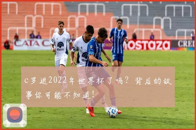 c罗进2022年世界杯了吗？背后的故事你可能不知道！