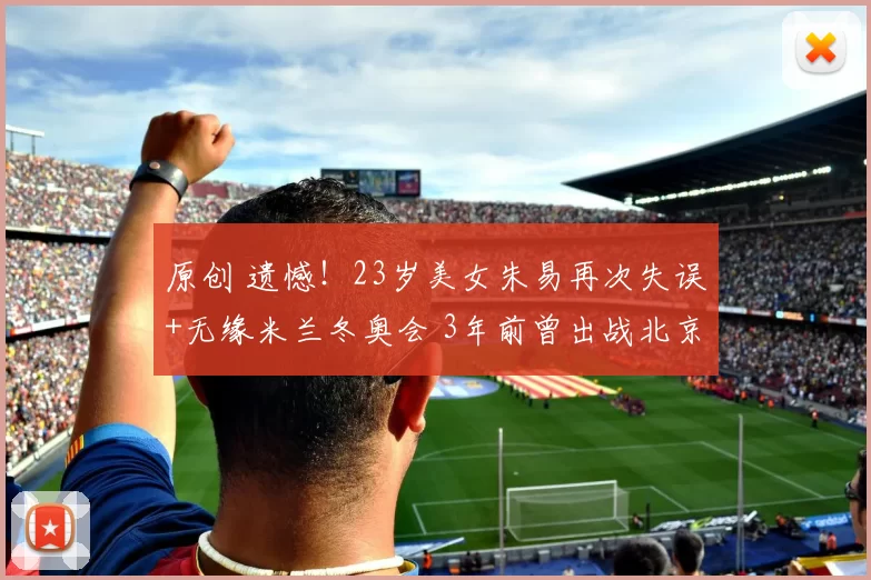 原创 遗憾！23岁美女朱易再次失误+无缘米兰冬奥会 3年前曾出战北京冬奥