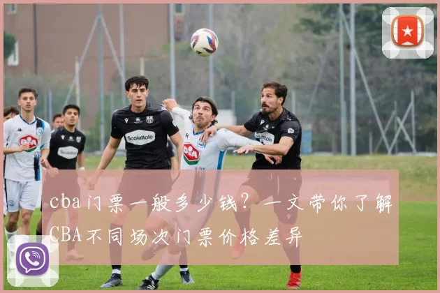 cba门票一般多少钱？一文带你了解CBA不同场次门票价格差异