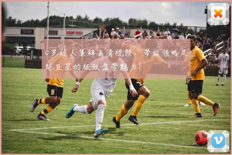 c罗过人集锦高清视频，带你领略足球巨星的极致盘带魅力！