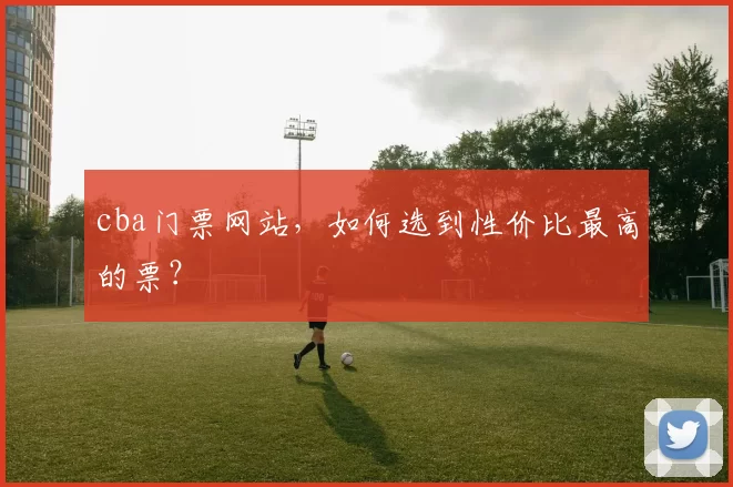 cba门票网站,如何选到性价比最高的票?