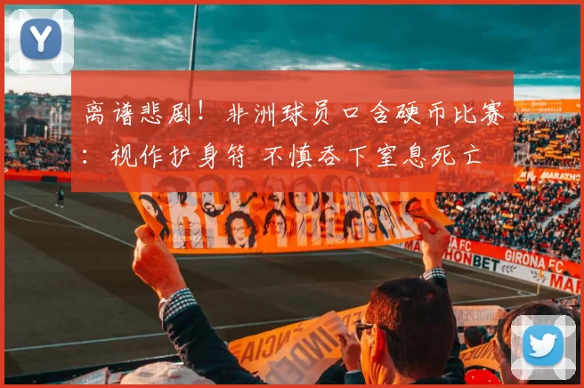 离谱悲剧！非洲球员口含硬币比赛：视作护身符 不慎吞下窒息死亡