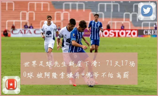 世界足球先生断崖下滑：71天17场0球 被阿隆索嫌弃+佛爷不给高薪