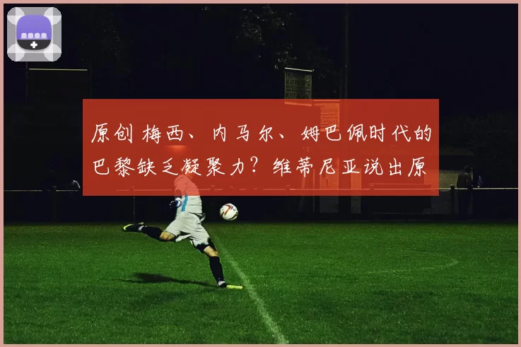 原创 梅西、内马尔、姆巴佩时代的巴黎缺乏凝聚力?维蒂尼亚说出原委