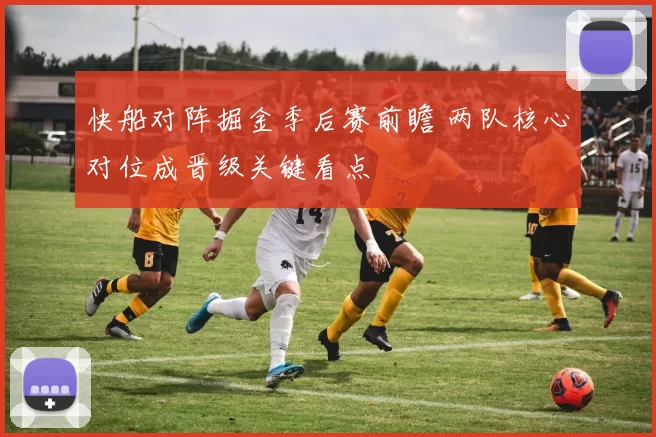 快船对阵掘金季后赛前瞻 两队核心对位成晋级关键看点