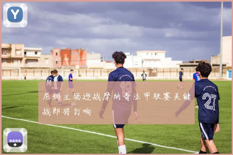 尼姆主场迎战摩纳哥法甲联赛关键战即将打响