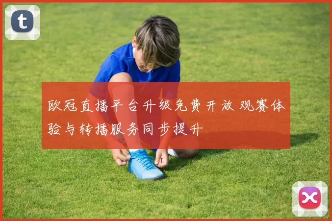 欧冠直播平台升级免费开放 观赛体验与转播服务同步提升