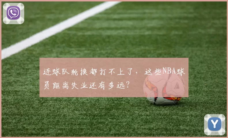 连球队轮换都打不上了，这些NBA球员距离失业还有多远？