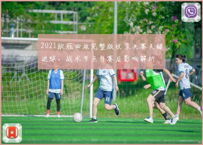 2021欧冠回放完整版收录决赛关键进球、战术节点与赛后影响解析