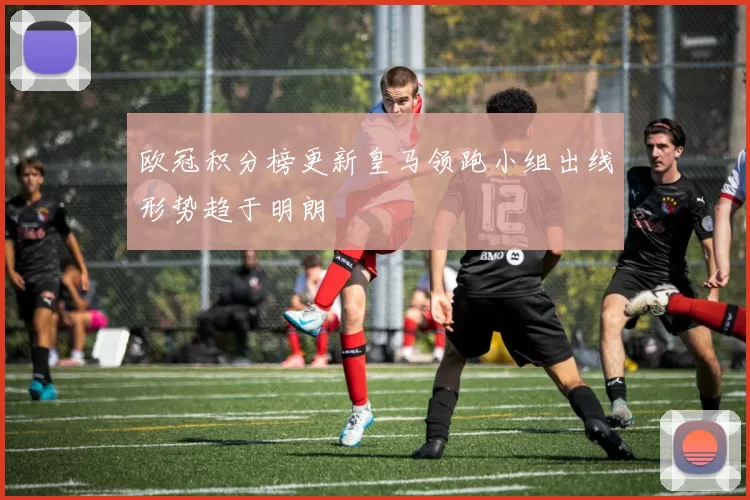 欧冠积分榜更新皇马领跑小组出线形势趋于明朗