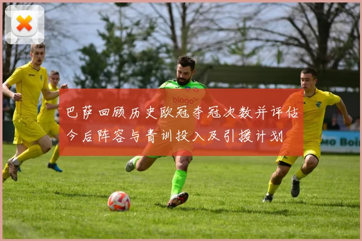 巴萨回顾历史欧冠夺冠次数并评估今后阵容与青训投入及引援计划