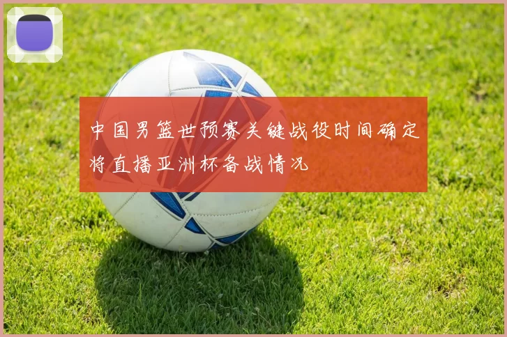 中国男篮世预赛关键战役时间确定将直播亚洲杯备战情况