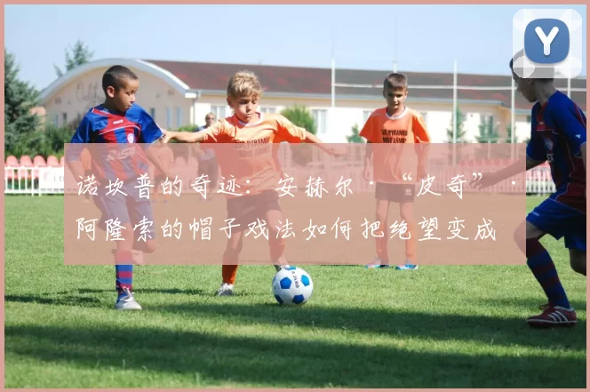 诺坎普的奇迹：安赫尔·“皮奇”·阿隆索的帽子戏法如何把绝望变成传奇