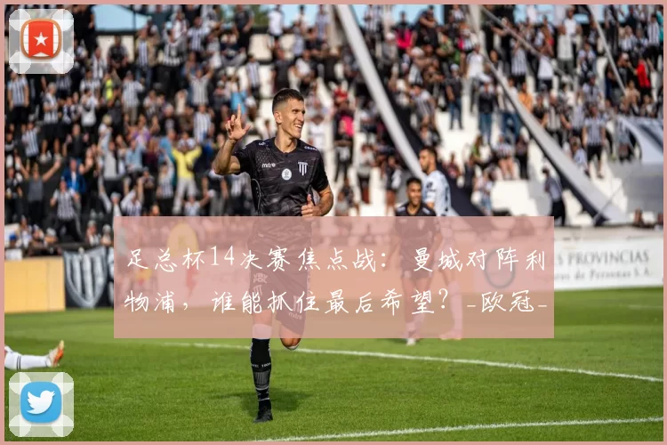 足总杯14决赛焦点战：曼城对阵利物浦，谁能抓住最后希望？_欧冠_欧冠_阿森纳