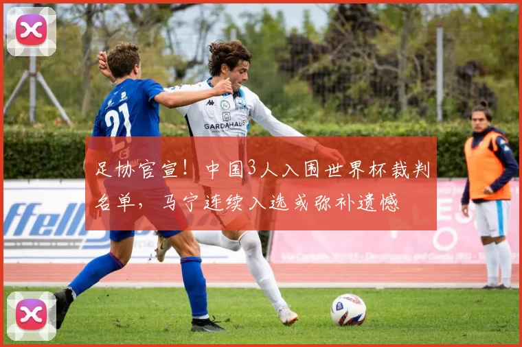 足协官宣！中国3人入围世界杯裁判名单，马宁连续入选或弥补遗憾