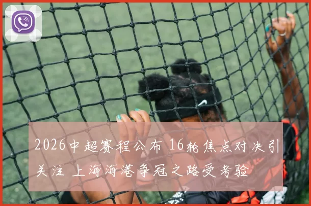 2026中超赛程公布 16轮焦点对决引关注 上海海港争冠之路受考验