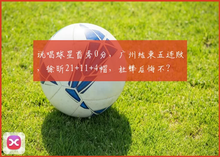 说唱球星首秀0分，广州结束五连败，徐昕21+11+4帽，杜锋后悔不？