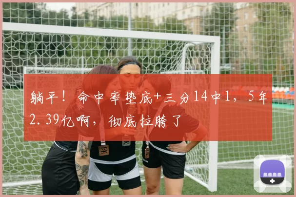 躺平！命中率垫底+三分14中1，5年2.39亿啊，彻底拉胯了