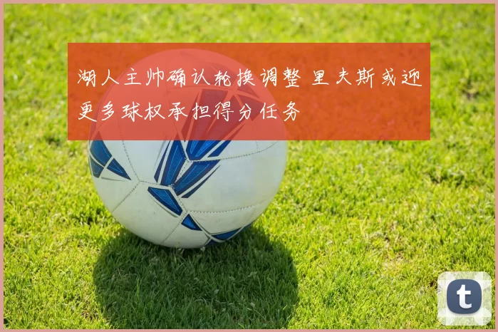 湖人主帅确认轮换调整 里夫斯或迎更多球权承担得分任务