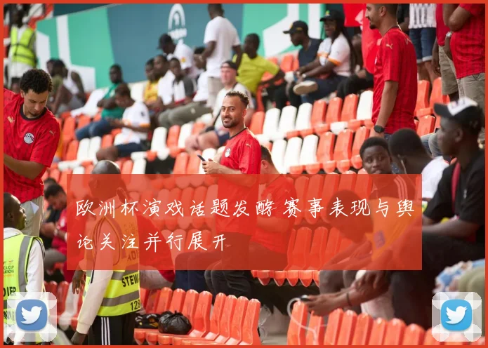 欧洲杯演戏话题发酵 赛事表现与舆论关注并行展开