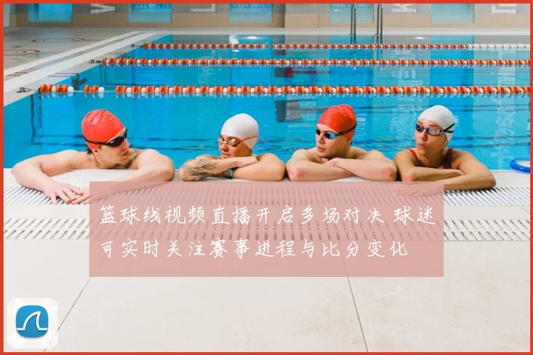篮球线视频直播开启多场对决 球迷可实时关注赛事进程与比分变化