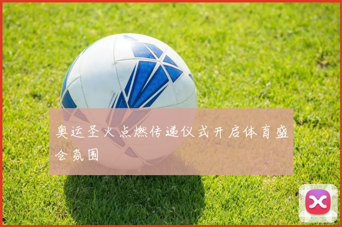 奥运圣火点燃传递仪式开启体育盛会氛围