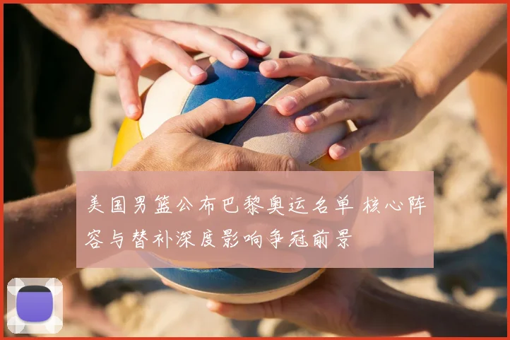 美国男篮公布巴黎奥运名单 核心阵容与替补深度影响争冠前景