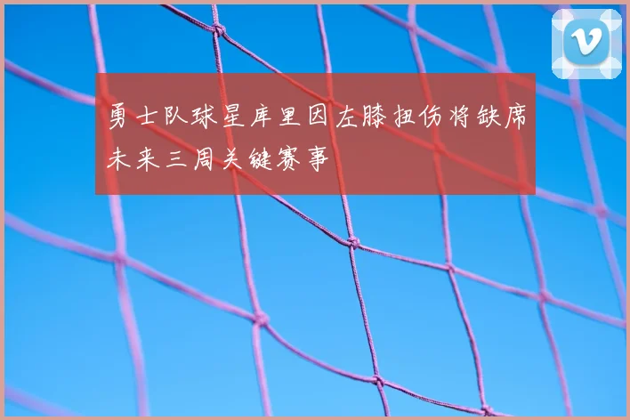 勇士队球星库里因左膝扭伤将缺席未来三周关键赛事