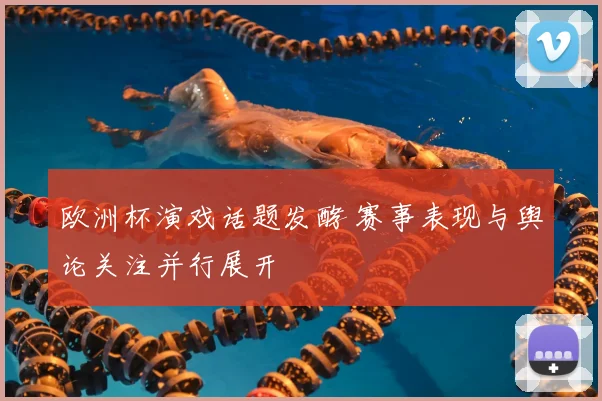 欧洲杯演戏话题发酵 赛事表现与舆论关注并行展开