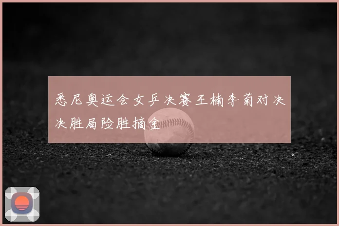 悉尼奥运会女乒决赛王楠李菊对决决胜局险胜摘金