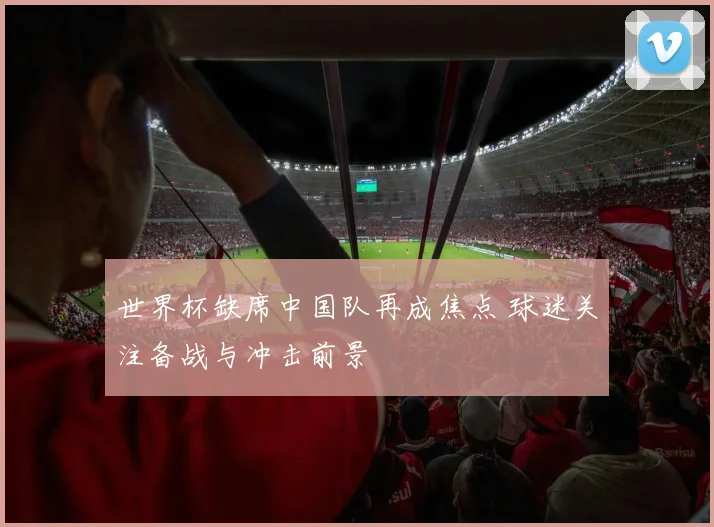 世界杯缺席中国队再成焦点 球迷关注备战与冲击前景