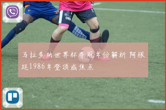马拉多纳世界杯夺冠年份解析 阿根廷1986年登顶成焦点