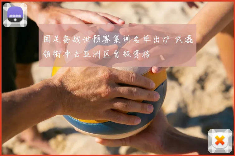 国足备战世预赛集训名单出炉 武磊领衔冲击亚洲区晋级资格