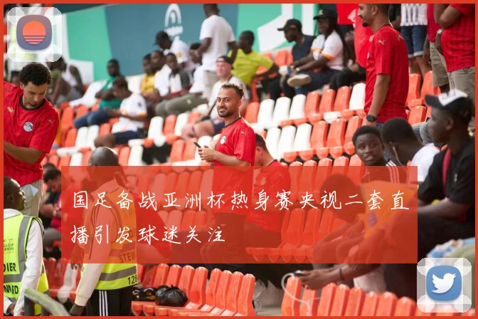 国足备战亚洲杯热身赛央视二套直播引发球迷关注