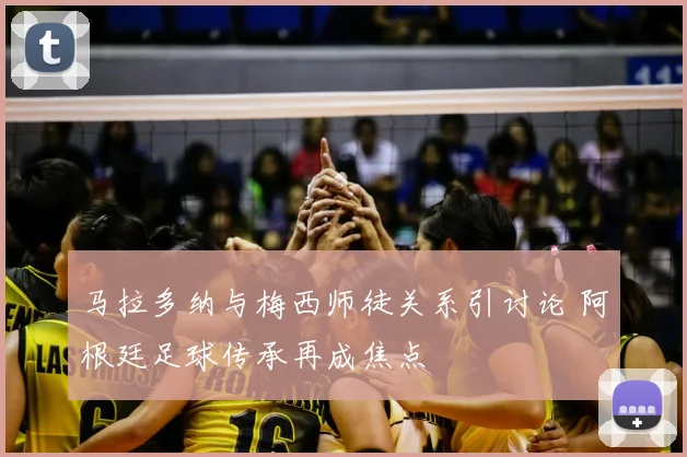 马拉多纳与梅西师徒关系引讨论 阿根廷足球传承再成焦点